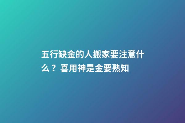 五行缺金的人搬家要注意什么？喜用神是金要熟知